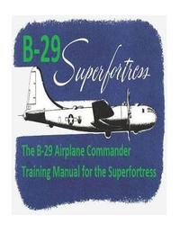 The B-29 Airplane Commander Training Manual for the Superfortress. By: U.S. Army Air Force