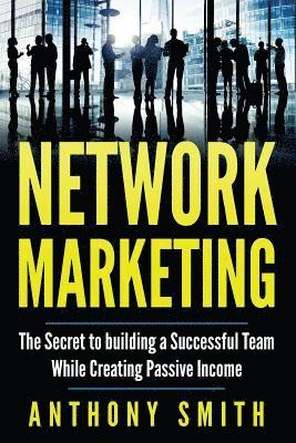 Network Marketing: The Secret to Building a Successful Team While Creating Passive Income