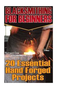 Blacksmithing For Beginners: 20 Essential Hand Forged Projects: (Blacksmith, How To Blacksmith, How To Blacksmithing, Metal Work, Knife Making, Bla