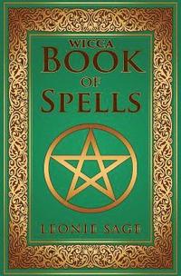 Wicca Book of Spells: A Spellbook for Beginners to Advanced Wiccans, Witches and other Practitioners of Magic