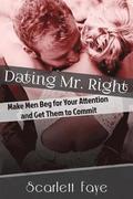 Dating Mr. Right: Make Men Beg for Your Attention and Get Them to Commit