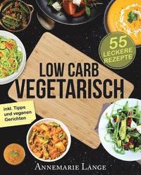 Low Carb Vegetarisch: Das Kochbuch mit 55 leckeren Rezepten fr Vegetarier und Veganer - Gesund abnehmen fast ohne Kohlenhydrate