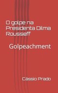 O Golpe na Presidenta Dilma Rousseff: Golpeachment