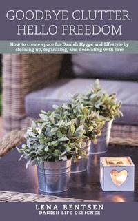Goodbye Clutter, Hello Freedom: How to Create Space for Danish Hygge and Lifestyle by Cleaning Up, Organizing and Decorating with Care
