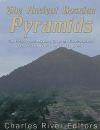 The Ancient Bosnian Pyramids: The History and Mystery Over the Controversial Pyramids in Bosnia and Herzegovina