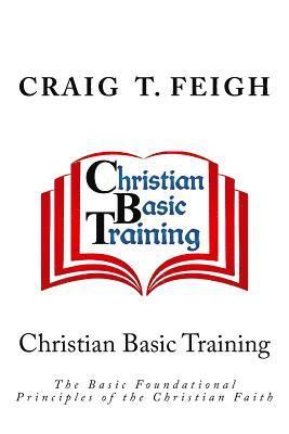 Craig T. Feigh - Christian Basic Training: The Basic Foundational Principles of the Christian Faith, Häftad