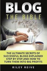 Blog: The Bible: The Ultimate Secrets of Successful Blogs Explained Step by Step, and How to Turn Them Into Big Profits