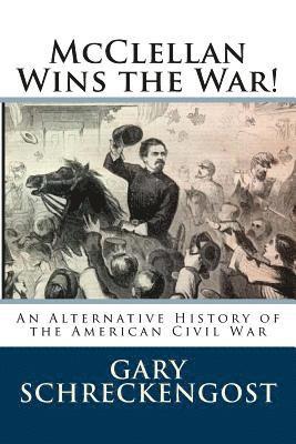 Gary Schreckengost - McClellan Wins the War!: An Alternative History of the American Civil War, Häftad