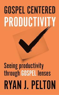 Ryan J. Pelton - Gospel Centered Productivity: Seeing Productivity Through Gospel Lenses, Häftad