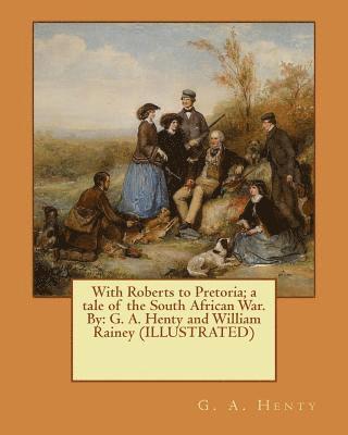 William Rainey, G. a. Henty - With Roberts to Pretoria; a tale of the South African War. By: G. A. Henty and William Rainey (ILLUSTRATED), Häftad