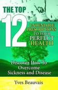 The Top 12 Undeniable Prescriptions to Your Perfect Health: Discover how to Overcome Sickness and Disease