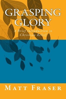 Matt Fraser - Grasping Glory: A Brief Introduction to Christian Belief, Häftad