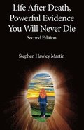 Life After Death, Powerful Evidence You Will Never Die: Second Edition