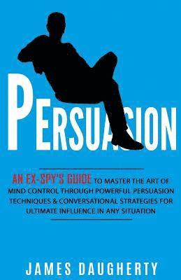 James Daugherty - Persuasion: An Ex-Spy's Guide to Master the Art of Mind Control Through Powerful Persuasion Techniques & Conversational Tactics fo, Häftad