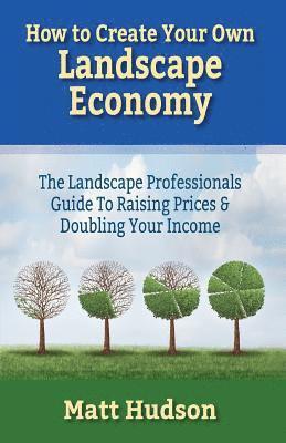 Matt Hudson - How To Create Your Own Landscape Economy: The Landscape Professionals Guide To Raising Prices & Doubling Your Income, Häftad