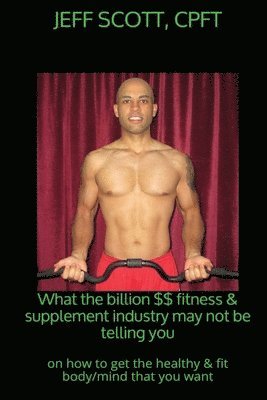 Jeff Scott - What the billion dollar fitness & supplement industry may not be telling you: on how to get the healthy & fit body/mind that you want, Häftad. Tillgänglighet: Lägg i varukorg