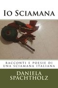 IO Sciamana: Racconti E Poesie Di Una Sciamana Italiana