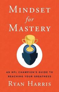 Mindset for Mastery: An NFL Champion's Guide to Reaching Your Greatness