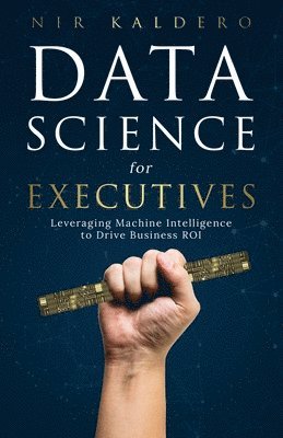 Data Science for Executives: Leveraging Machine Intelligence to Drive Business ROI av Nir Kaldero