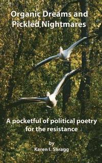 Organic Dreams and Pickled Nightmares: A pocketful of political poems for the resistance