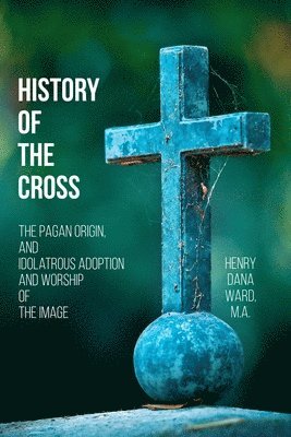 Henry Dana Ward - History of the Cross: The Pagan Origin, and Idolatrous Adoption and Worship, of the Image, Häftad. Tillgänglighet: Lägg i varukorg