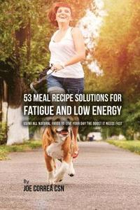 53 Meal Recipe Solutions for Fatigue and Low Energy: Using All Natural Foods to Give Your Day the Boost it Needs Fast