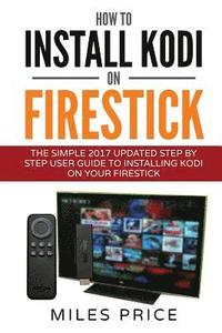 How To Install Kodi On Firestick: The Simple 2017 Updated Step By Step User Guide To Installing Kodi On Your Firestick