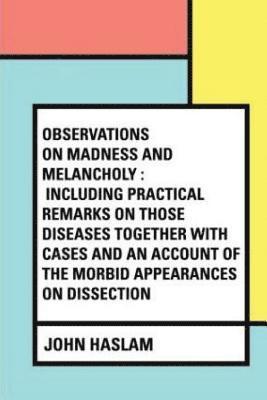 John Haslam - Observations on Madness and Melancholy: Including Practical Remarks on those Diseases together with Cases and an Account of the Morbid Appearances on, Häftad. Tillgänglighet: Lägg i varukorg