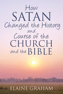Elaine Graham - How Satan Changed the History and Course of the Church and the Bible: By Causing Alterations to the Bible, to a Number of God's Prophets, and to the C, Häftad