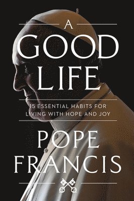Pope Francis - A Good Life: 15 Essential Habits for Living with Hope and Joy, Häftad