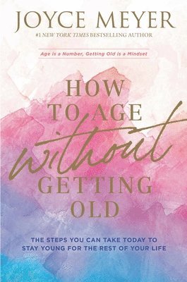 Joyce Meyer - How to Age Without Getting Old: The Steps You Can Take Today to Stay Young for the Rest of Your Life, Häftad