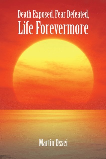 Martin Ossei - Death Exposed, Fear Defeated, Life Forevermore, E-bok