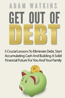 Adam Watkins - Get Out Of Debt: 5 Crucial Lessons To Eliminate Debt, Start Accumulating Cash And Building A Solid Financial Future For You And Your Family, Häftad. Tillgänglighet: Lägg i varukorg