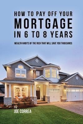 Joe Correa - How to pay off your mortgage in 6 to 8 years: Wealth habits of the rich that will save you thousands, Häftad. Tillgänglighet: Lägg i varukorg