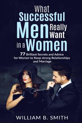 William B. Smith - What Successful Men Really Want In A Woman: 77 brilliant secrets and advice for women to keep a strong relationship and marriage, Häftad