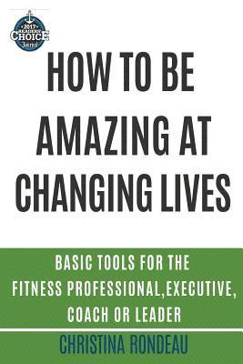Christina Rondeau - How to be amazing at changing lives: Basic tools for the fitness professional, executive, coach or leader, Häftad