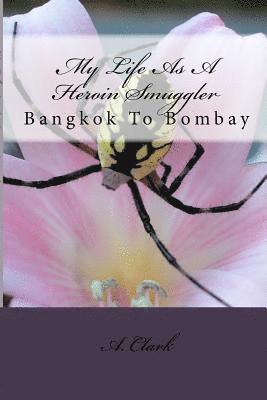 A. Clark - My Life As A Heroin Smuggler: Bangkok To Bombay, Häftad