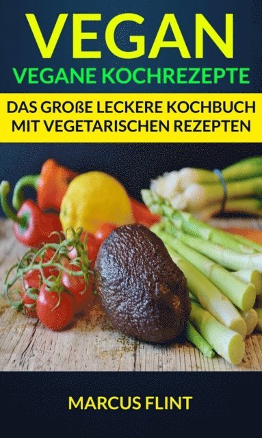 Vegan: Vegane Kochrezepte: Das große leckere Kochbuch mit vegetarischen Rezepten
