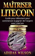 Maÿtriser LiteCoin: Guide pour débutant pour commencer ÿ gagner de l''argent avec LiteCoin