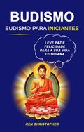 Budismo: Budismo Para Iniciantes: Leve Paz E Felicidade Para A Sua Vida Cotidiana
