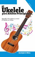 El Ukelele para Adultos Principiantes: Aprende a leer música y a tocar el Ukelele en 10 dÿas