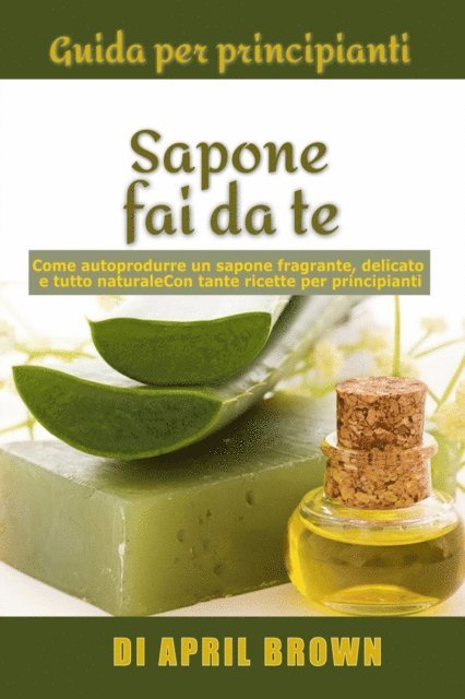 April Brown - Guida per principianti Sapone fai da te Come autoprodurre un sapone fragrante, delicato e tutto naturale  Con tante ricette per principianti, E-bok