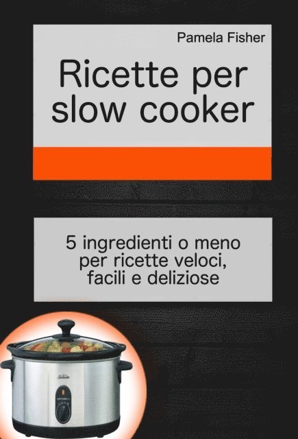 Pamela Fisher - Ricette per slow cooker: 5 ingredienti o meno per ricette veloci, facili e deliziose, E-bok
