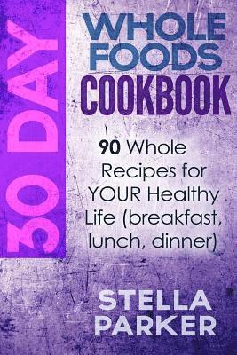 Stella Parker - 30 Day Whole Foods Cookbook: 90 Whole Recipes for YOUR Healthy Life (breakfast, lunch, dinner), Häftad