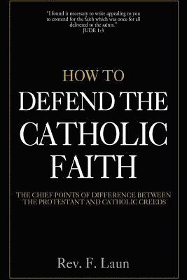 F. Laun - How To Defend The Catholic Faith: The Chief Points of Difference Between The Protestant And Catholic Creeds, Häftad