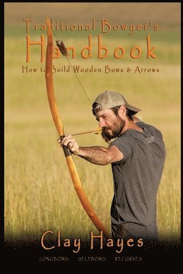 Clay C. Hayes - Traditional Bowyer's Handbook: How to build wooden bows and arrows: longbows, selfbows, & recurves., Häftad