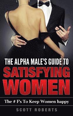 Scott Roberts - The Alpha Male's Guide to Satisfying Women: The F's to Keep Women Happy, a Guide to Help Men Keep Women Happy, Häftad