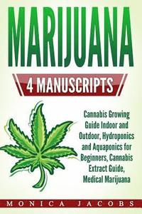 Marijuana: 4 Manuscripts - Cannabis Growing Guide Indoor and Outdoor, Hydroponics and Aquaponics for Beginners, Cannabis Extract