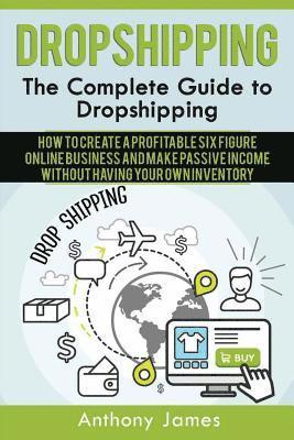 Anthony James - Dropshipping: The Complete Guide to Dropshipping (How to Create a Profitable Six Figure Online Business and Make Passive Income With, Häftad. Tillgänglighet: Lägg i varukorg