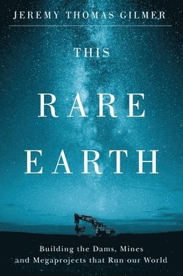 Jeremy Thomas Gilmer - This Rare Earth: Building the Dams, Mines and Megaprojects That Run Our World, Häftad
